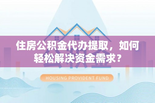莱山住房公积金代办提取，如何轻松解决资金需求？