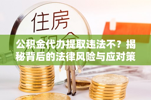莱山公积金代办提取违法不？揭秘背后的法律风险与应对策略