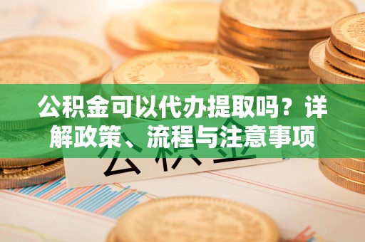 莱山公积金可以代办提取吗？详解政策、流程与注意事项