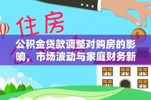 莱山公积金贷款调整对购房的影响，市场波动与家庭财务新趋势