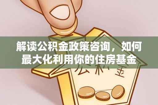 莱山解读公积金政策咨询，如何最大化利用你的住房基金