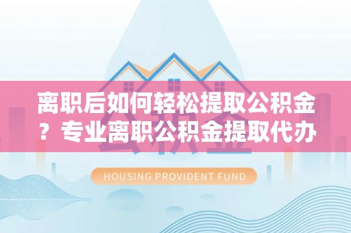 莱山离职后如何轻松提取公积金？专业离职公积金提取代办服务指南