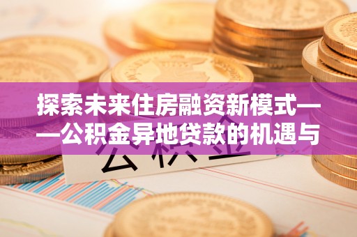 莱山探索未来住房融资新模式——公积金异地贷款的机遇与挑战