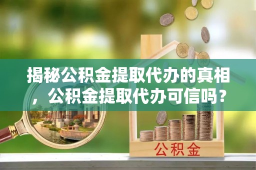 莱山揭秘公积金提取代办的真相，公积金提取代办可信吗？