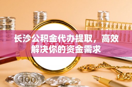 莱山长沙公积金代办提取，高效解决你的资金需求