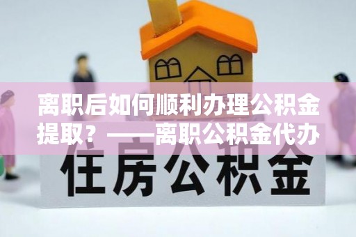 莱山离职后如何顺利办理公积金提取？——离职公积金代办提取全攻略