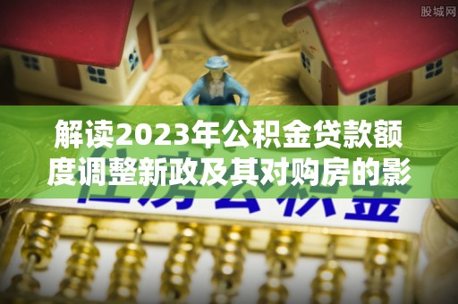 莱山解读2023年公积金贷款额度调整新政及其对购房的影响