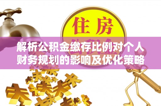 莱山解析公积金缴存比例对个人财务规划的影响及优化策略