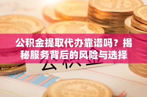 莱山公积金提取代办靠谱吗？揭秘服务背后的风险与选择