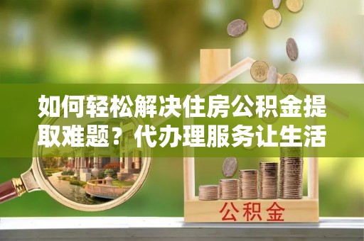 莱山如何轻松解决住房公积金提取难题？代办理服务让生活更简单