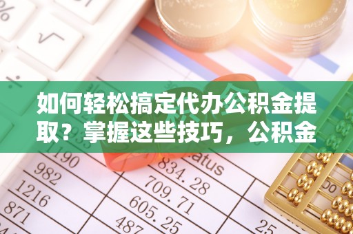 莱山如何轻松搞定代办公积金提取？掌握这些技巧，公积金到手不是梦！