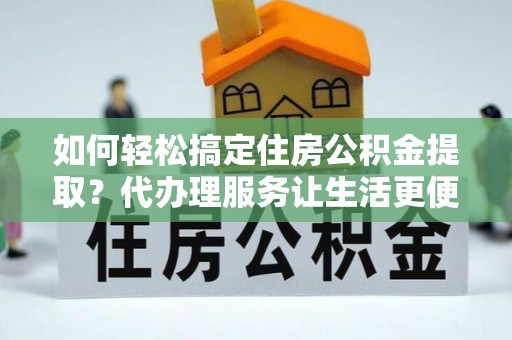莱山如何轻松搞定住房公积金提取？代办理服务让生活更便捷！