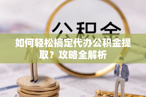莱山如何轻松搞定代办公积金提取？攻略全解析