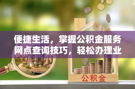 莱山便捷生活，掌握公积金服务网点查询技巧，轻松办理业务