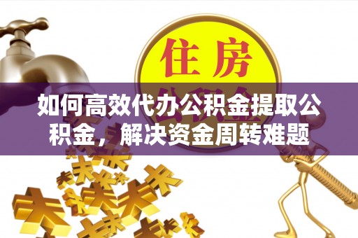 莱山如何高效代办公积金提取公积金，解决资金周转难题