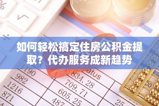 莱山如何轻松搞定住房公积金提取？代办服务成新趋势