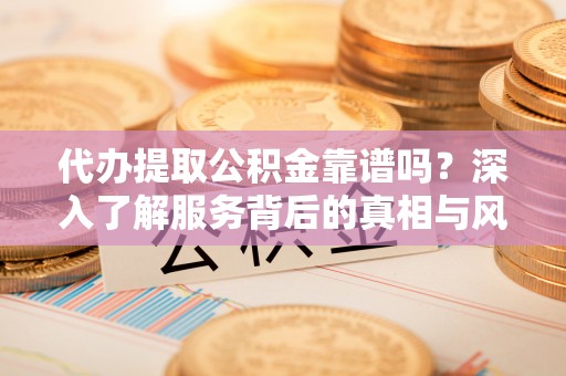 莱山代办提取公积金靠谱吗？深入了解服务背后的真相与风险