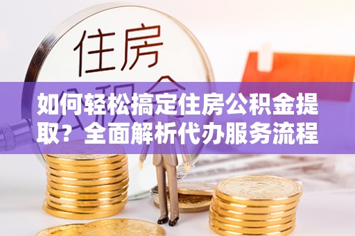 莱山如何轻松搞定住房公积金提取？全面解析代办服务流程与优势