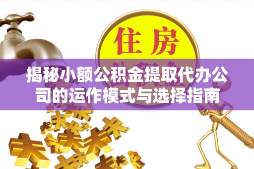 莱山揭秘小额公积金提取代办公司的运作模式与选择指南