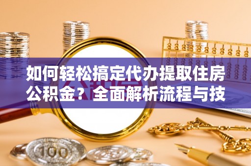 莱山如何轻松搞定代办提取住房公积金？全面解析流程与技巧