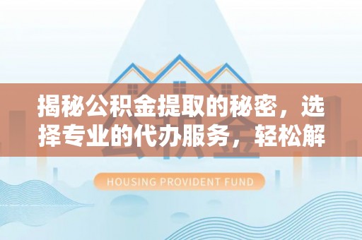 莱山揭秘公积金提取的秘密，选择专业的代办服务，轻松解决你的难题