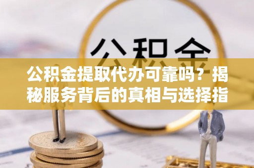 莱山公积金提取代办可靠吗？揭秘服务背后的真相与选择指南