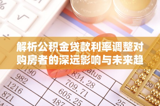 莱山解析公积金贷款利率调整对购房者的深远影响与未来趋势