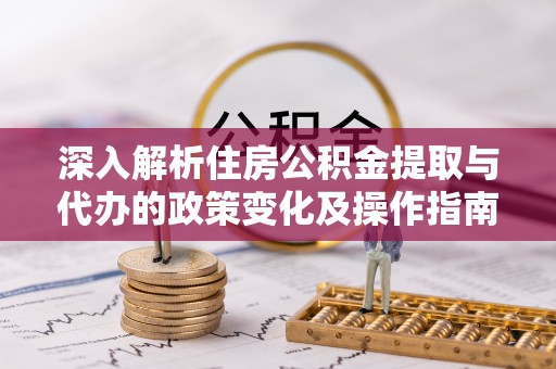 莱山深入解析住房公积金提取与代办的政策变化及操作指南