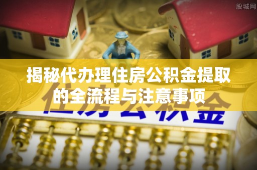 莱山揭秘代办理住房公积金提取的全流程与注意事项