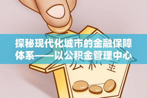 莱山探秘现代化城市的金融保障体系——以公积金管理中心为核心的民生服务