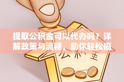 莱山提取公积金可以代办吗？详解政策与流程，助你轻松搞定！