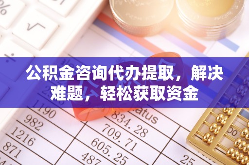 莱山公积金咨询代办提取，解决难题，轻松获取资金