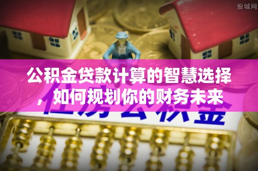 莱山公积金贷款计算的智慧选择，如何规划你的财务未来
