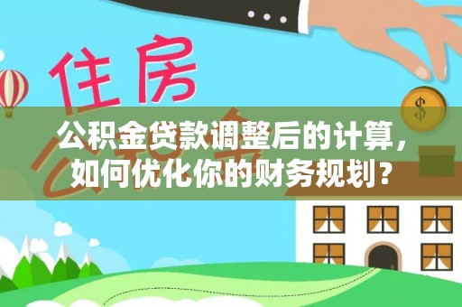莱山公积金贷款调整后的计算，如何优化你的财务规划？