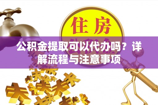 莱山公积金提取可以代办吗？详解流程与注意事项