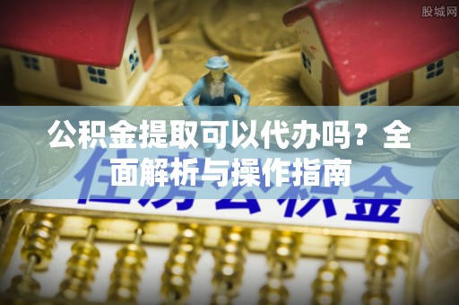 莱山公积金提取可以代办吗？全面解析与操作指南